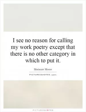 I see no reason for calling my work poetry except that there is no other category in which to put it Picture Quote #1