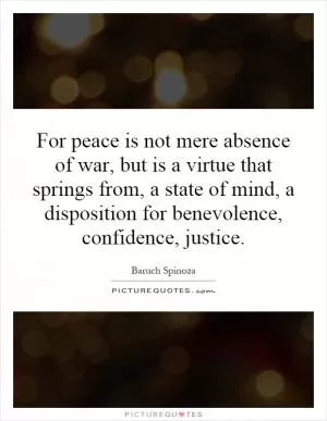 For peace is not mere absence of war, but is a virtue that springs from, a state of mind, a disposition for benevolence, confidence, justice Picture Quote #1