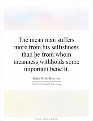 The mean man suffers more from his selfishness than he from whom meanness withholds some important benefit Picture Quote #1