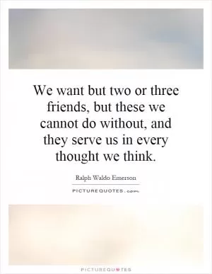 We want but two or three friends, but these we cannot do without, and they serve us in every thought we think Picture Quote #1