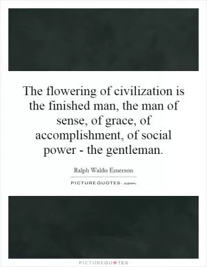 The flowering of civilization is the finished man, the man of sense, of grace, of accomplishment, of social power - the gentleman Picture Quote #1