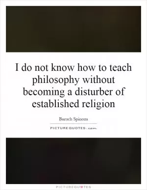 I do not know how to teach philosophy without becoming a disturber of established religion Picture Quote #1