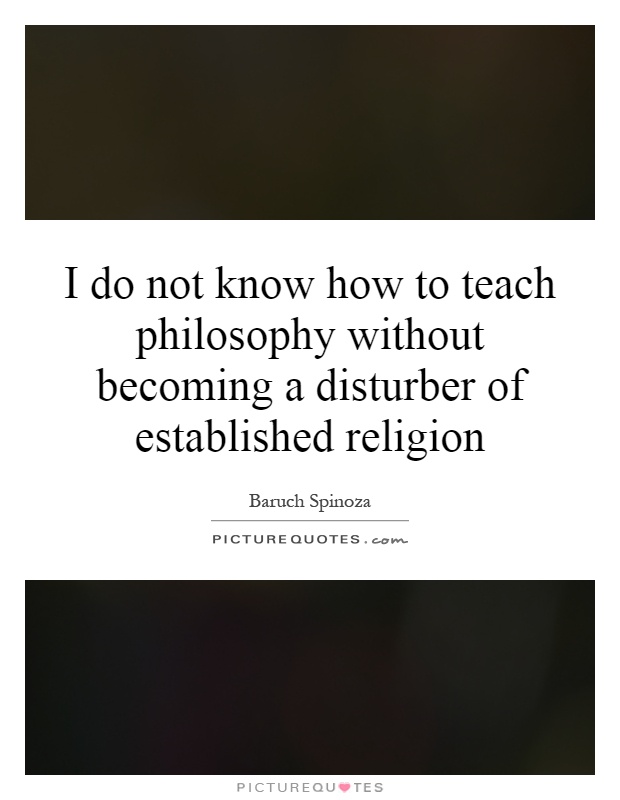 I do not know how to teach philosophy without becoming a disturber of established religion Picture Quote #1