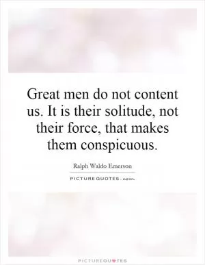 Great men do not content us. It is their solitude, not their force, that makes them conspicuous Picture Quote #1