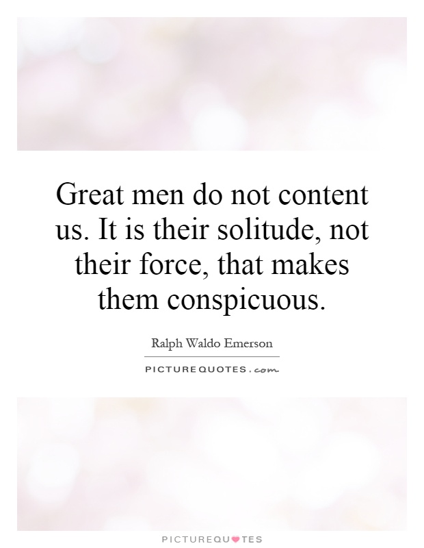 Great men do not content us. It is their solitude, not their force, that makes them conspicuous Picture Quote #1