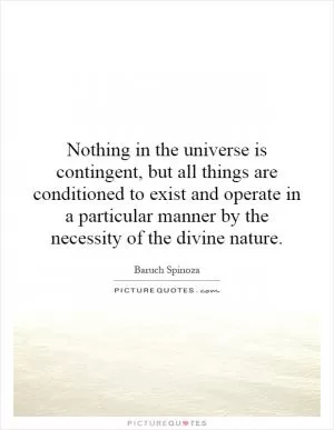 Nothing in the universe is contingent, but all things are conditioned to exist and operate in a particular manner by the necessity of the divine nature Picture Quote #1