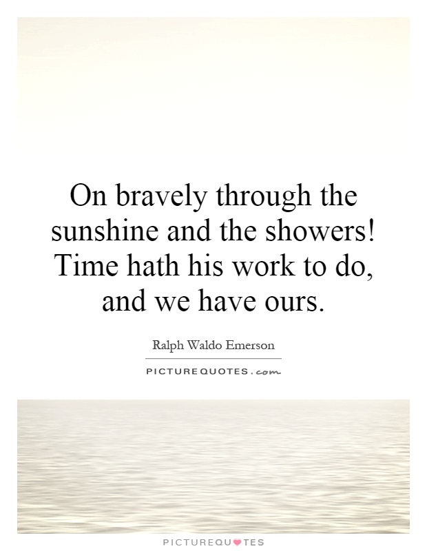 On bravely through the sunshine and the showers! Time hath his work to do, and we have ours Picture Quote #1