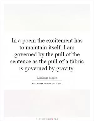 In a poem the excitement has to maintain itself. I am governed by the pull of the sentence as the pull of a fabric is governed by gravity Picture Quote #1