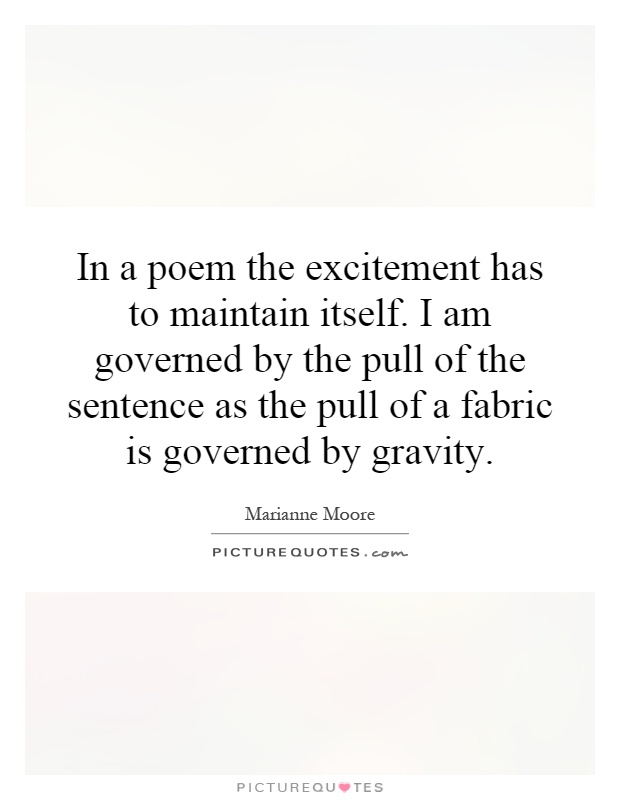 In a poem the excitement has to maintain itself. I am governed by the pull of the sentence as the pull of a fabric is governed by gravity Picture Quote #1