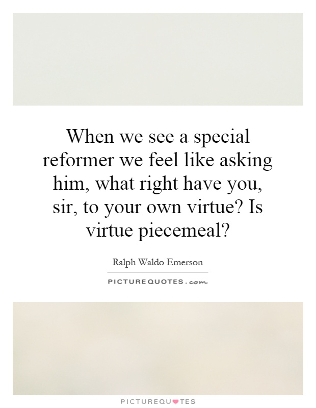 When we see a special reformer we feel like asking him, what right have you, sir, to your own virtue? Is virtue piecemeal? Picture Quote #1