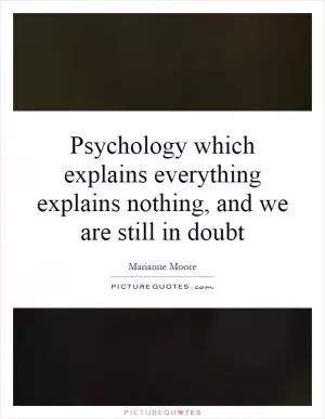 Psychology which explains everything explains nothing, and we are still in doubt Picture Quote #1