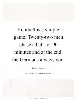 Football is a simple game. Twenty-two men chase a ball for 90 minutes and at the end, the Germans always win Picture Quote #1