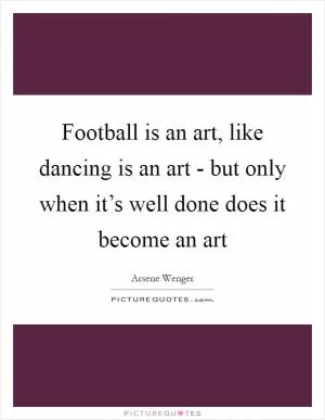 Football is an art, like dancing is an art - but only when it’s well done does it become an art Picture Quote #1