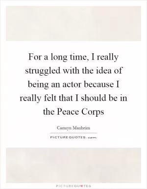 For a long time, I really struggled with the idea of being an actor because I really felt that I should be in the Peace Corps Picture Quote #1
