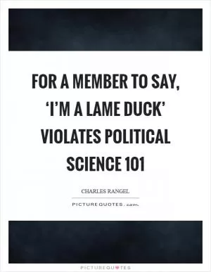 For a member to say, ‘I’m a lame duck’ violates political science 101 Picture Quote #1
