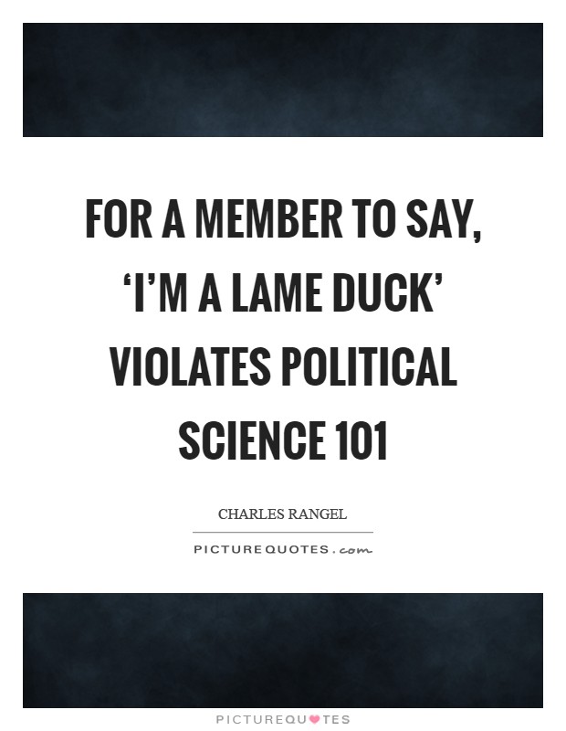 For a member to say, ‘I'm a lame duck' violates political science 101 Picture Quote #1