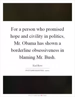 For a person who promised hope and civility in politics, Mr. Obama has shown a borderline obsessiveness in blaming Mr. Bush Picture Quote #1