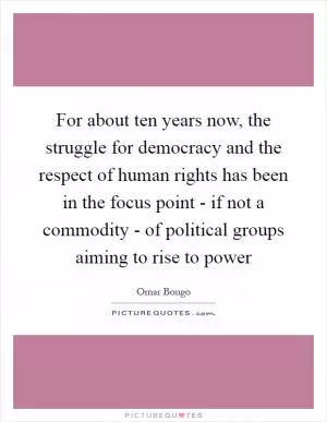 For about ten years now, the struggle for democracy and the respect of human rights has been in the focus point - if not a commodity - of political groups aiming to rise to power Picture Quote #1