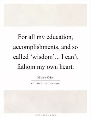 For all my education, accomplishments, and so called ‘wisdom’... I can’t fathom my own heart Picture Quote #1