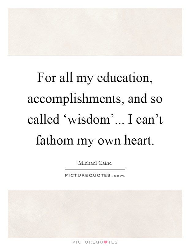 For all my education, accomplishments, and so called ‘wisdom'... I can't fathom my own heart Picture Quote #1