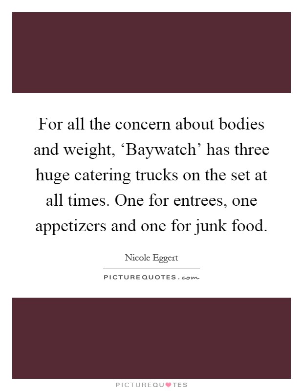 For all the concern about bodies and weight, ‘Baywatch' has three huge catering trucks on the set at all times. One for entrees, one appetizers and one for junk food Picture Quote #1