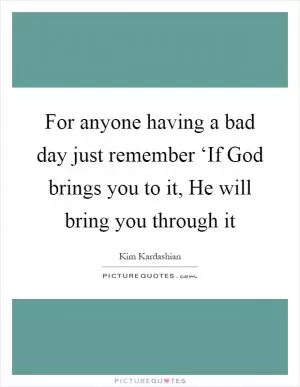 For anyone having a bad day just remember ‘If God brings you to it, He will bring you through it Picture Quote #1