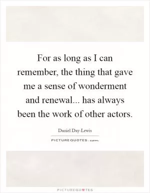 For as long as I can remember, the thing that gave me a sense of wonderment and renewal... has always been the work of other actors Picture Quote #1