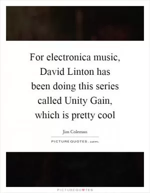 For electronica music, David Linton has been doing this series called Unity Gain, which is pretty cool Picture Quote #1