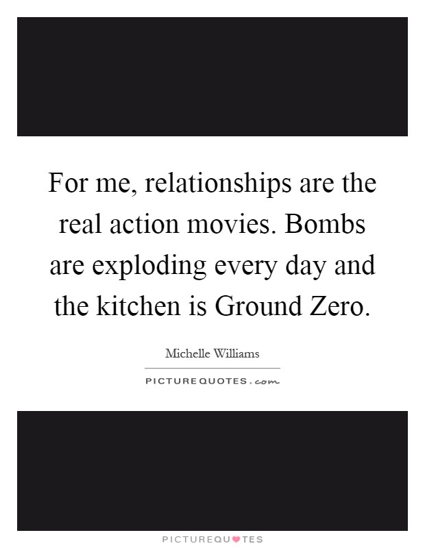 For me, relationships are the real action movies. Bombs are exploding every day and the kitchen is Ground Zero Picture Quote #1