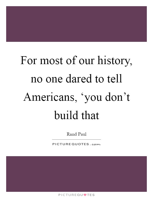For most of our history, no one dared to tell Americans, ‘you don't build that Picture Quote #1