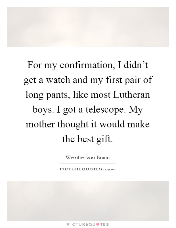 For my confirmation, I didn't get a watch and my first pair of long pants, like most Lutheran boys. I got a telescope. My mother thought it would make the best gift Picture Quote #1