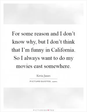 For some reason and I don’t know why, but I don’t think that I’m funny in California. So I always want to do my movies east somewhere Picture Quote #1