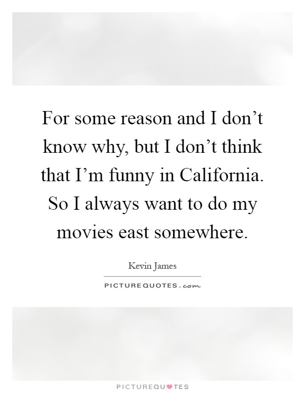 For some reason and I don't know why, but I don't think that I'm funny in California. So I always want to do my movies east somewhere Picture Quote #1