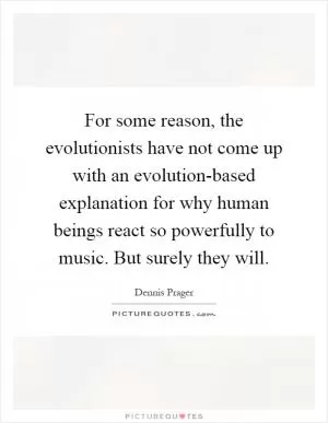 For some reason, the evolutionists have not come up with an evolution-based explanation for why human beings react so powerfully to music. But surely they will Picture Quote #1