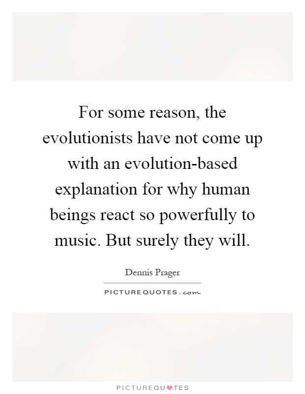 For some reason, the evolutionists have not come up with an evolution-based explanation for why human beings react so powerfully to music. But surely they will Picture Quote #1