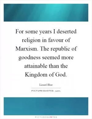 For some years I deserted religion in favour of Marxism. The republic of goodness seemed more attainable than the Kingdom of God Picture Quote #1