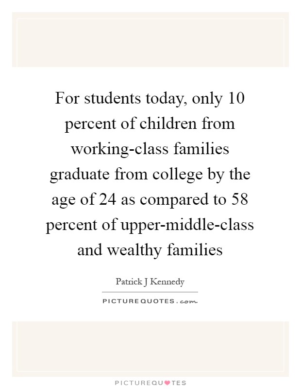 For students today, only 10 percent of children from working-class families graduate from college by the age of 24 as compared to 58 percent of upper-middle-class and wealthy families Picture Quote #1