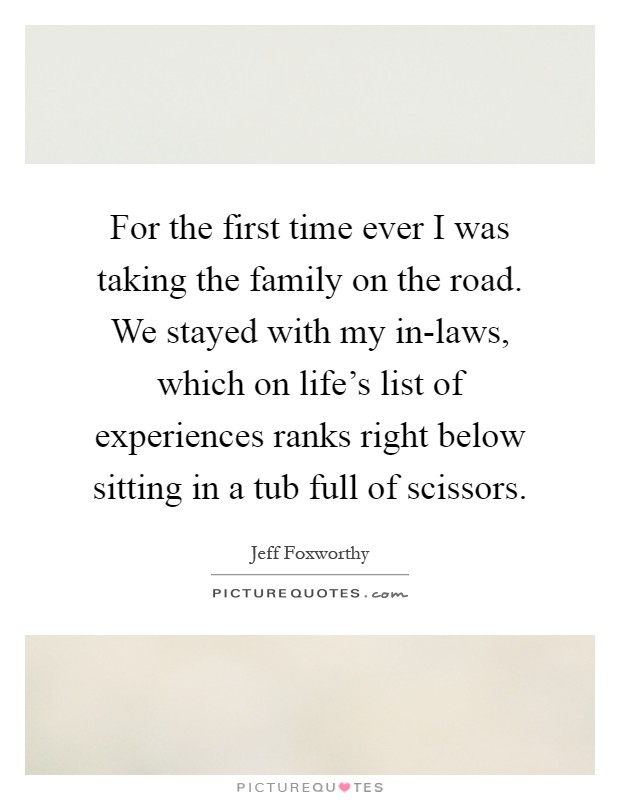 For the first time ever I was taking the family on the road. We stayed with my in-laws, which on life's list of experiences ranks right below sitting in a tub full of scissors Picture Quote #1