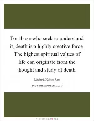For those who seek to understand it, death is a highly creative force. The highest spiritual values of life can originate from the thought and study of death Picture Quote #1