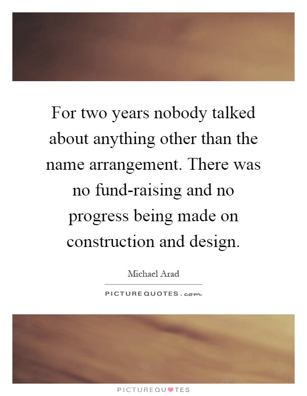 For two years nobody talked about anything other than the name arrangement. There was no fund-raising and no progress being made on construction and design Picture Quote #1