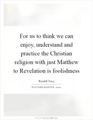 For us to think we can enjoy, understand and practice the Christian religion with just Matthew to Revelation is foolishness Picture Quote #1