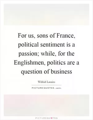 For us, sons of France, political sentiment is a passion; while, for the Englishmen, politics are a question of business Picture Quote #1