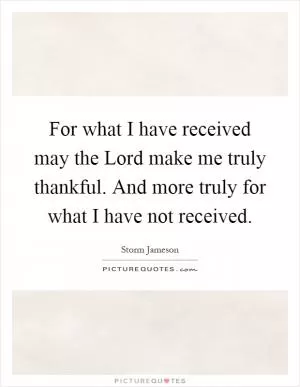 For what I have received may the Lord make me truly thankful. And more truly for what I have not received Picture Quote #1