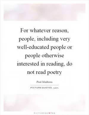 For whatever reason, people, including very well-educated people or people otherwise interested in reading, do not read poetry Picture Quote #1