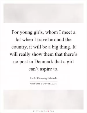 For young girls, whom I meet a lot when I travel around the country, it will be a big thing. It will really show them that there’s no post in Denmark that a girl can’t aspire to Picture Quote #1
