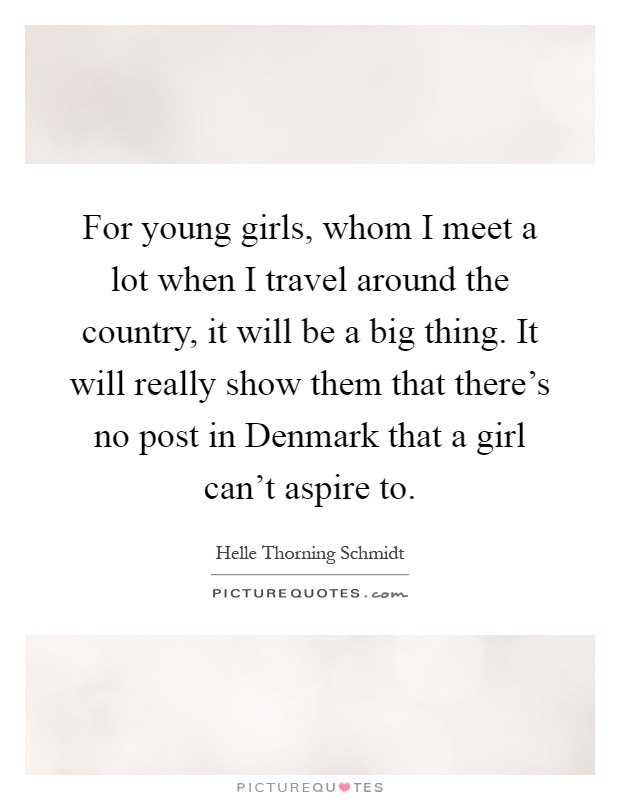 For young girls, whom I meet a lot when I travel around the country, it will be a big thing. It will really show them that there's no post in Denmark that a girl can't aspire to Picture Quote #1