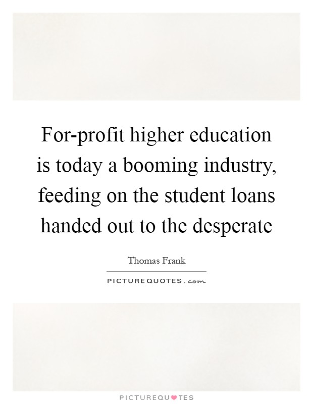 For-profit higher education is today a booming industry, feeding on the student loans handed out to the desperate Picture Quote #1