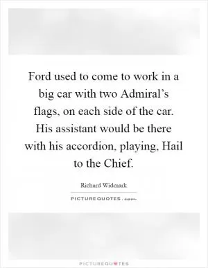 Ford used to come to work in a big car with two Admiral’s flags, on each side of the car. His assistant would be there with his accordion, playing, Hail to the Chief Picture Quote #1