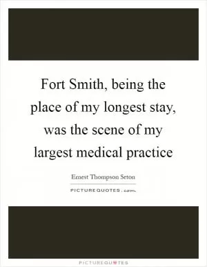 Fort Smith, being the place of my longest stay, was the scene of my largest medical practice Picture Quote #1