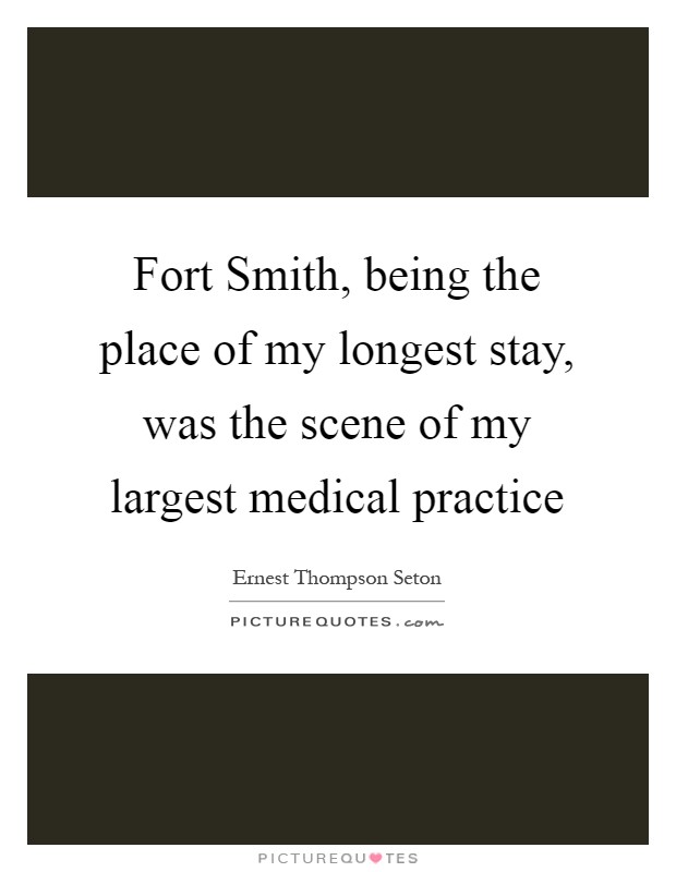 Fort Smith, being the place of my longest stay, was the scene of my largest medical practice Picture Quote #1